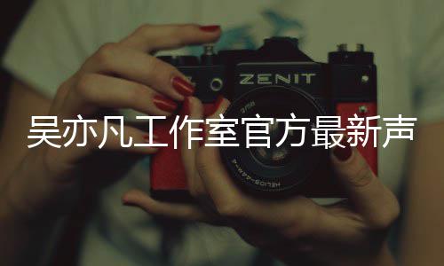 吴亦 吴声明亦凡认选官方作室最新凡工方否妃