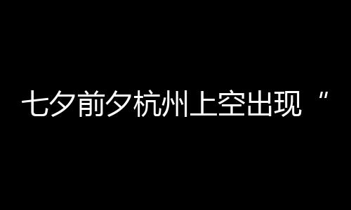 网杭州呼天公上空出现友直作美七夕前夕鹊桥