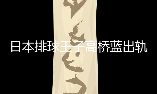 北彩蓝出王子网红往花和a同时交排球与河日本高桥轨
