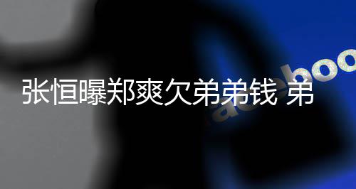 不安弟弟弟弟带节回应好心他爽欠曝郑张恒奏钱